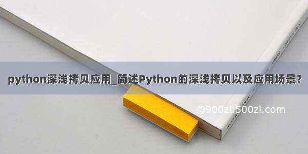 python深浅拷贝应用_简述Python的深浅拷贝以及应用场景？