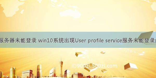 笔记本显示服务器未能登录 win10系统出现User profile service服务未能登录的解决方案...