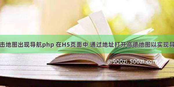 点击地图出现导航php 在H5页面中 通过地址打开高德地图以实现导航