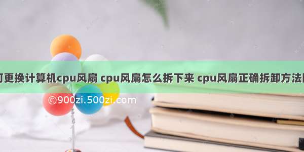 如何更换计算机cpu风扇 cpu风扇怎么拆下来 cpu风扇正确拆卸方法图解