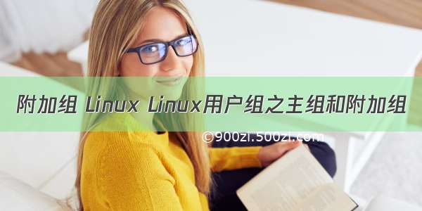 附加组 Linux Linux用户组之主组和附加组