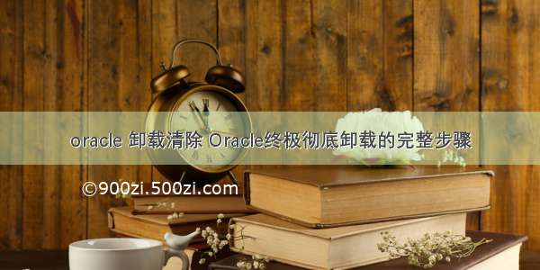 oracle 卸载清除 Oracle终极彻底卸载的完整步骤