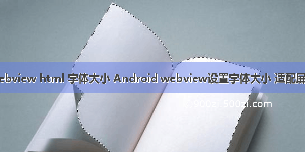 android webview html 字体大小 Android webview设置字体大小 适配屏幕 夜间模式