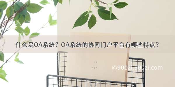 什么是OA系统？OA系统的协同门户平台有哪些特点？