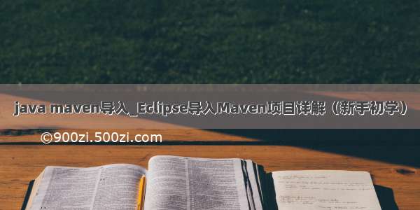 java maven导入_Eclipse导入Maven项目详解（新手初学）