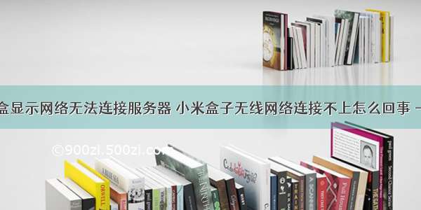 小米机顶盒显示网络无法连接服务器 小米盒子无线网络连接不上怎么回事 - 卡饭网...