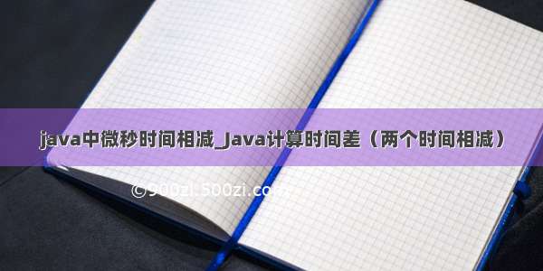 java中微秒时间相减_Java计算时间差（两个时间相减）