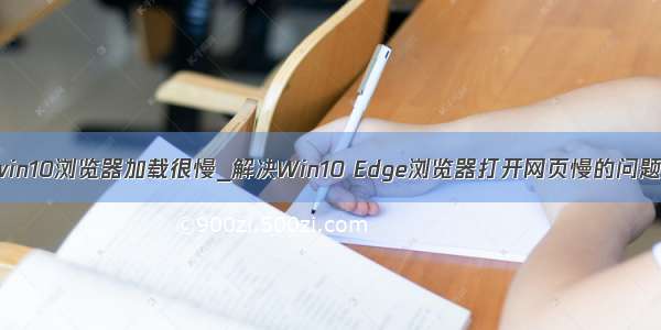 win10浏览器加载很慢_解决Win10 Edge浏览器打开网页慢的问题