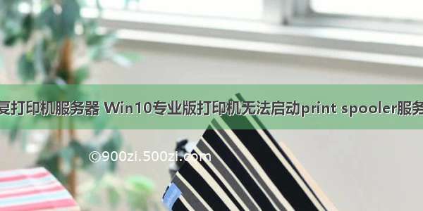 win10 修复打印机服务器 Win10专业版打印机无法启动print spooler服务怎么修复？