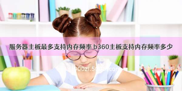 服务器主板最多支持内存频率 b360主板支持内存频率多少