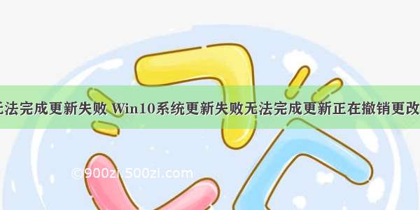 计算机总是无法完成更新失败 Win10系统更新失败无法完成更新正在撤销更改的解决方法...