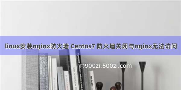 linux安装nginx防火墙 Centos7 防火墙关闭与nginx无法访问