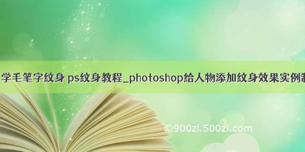 软件测试自学毛笔字纹身 ps纹身教程_photoshop给人物添加纹身效果实例制作教程...