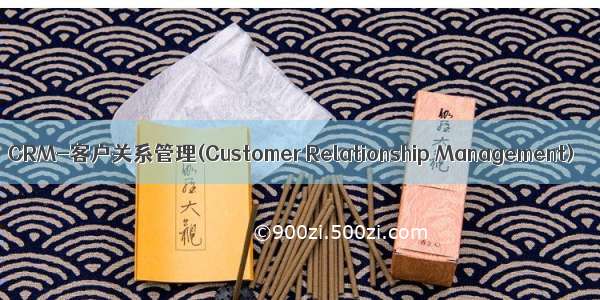 CRM-客户关系管理(Customer Relationship Management)