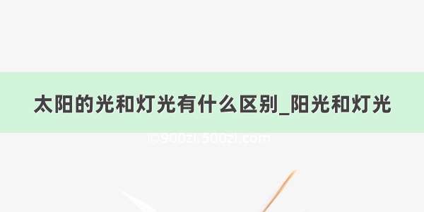 太阳的光和灯光有什么区别_阳光和灯光