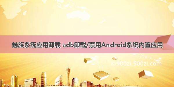 魅族系统应用卸载 adb卸载/禁用Android系统内置应用