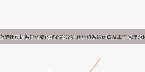 微型计算机系统构成的核心部分是 计算机系统组成及工作原理题目