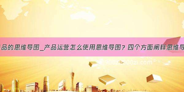 介绍一个产品的思维导图_产品运营怎么使用思维导图？四个方面阐释思维导图的运用...