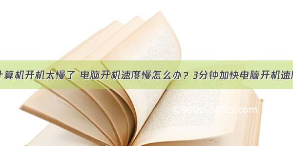 计算机开机太慢了 电脑开机速度慢怎么办？3分钟加快电脑开机速度