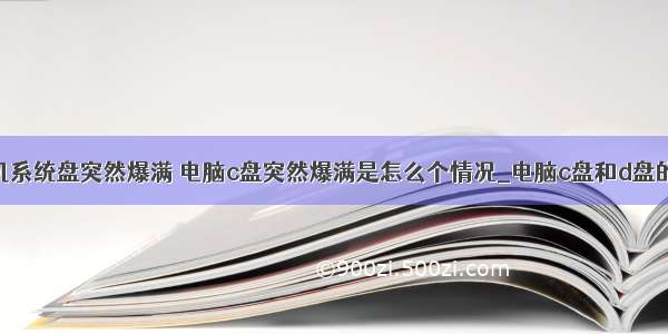 计算机系统盘突然爆满 电脑c盘突然爆满是怎么个情况_电脑c盘和d盘的区别