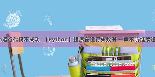 python运行代码不成功_【Python】程序在运行失败时 一声不吭继续运行pass