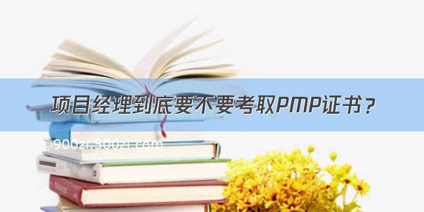 项目经理到底要不要考取PMP证书？