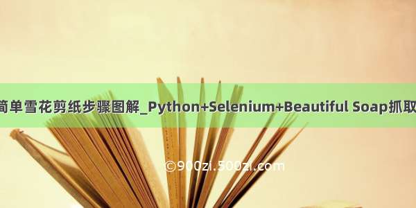 用python画简单雪花剪纸步骤图解_Python+Selenium+Beautiful Soap抓取贝贝拼团爆款