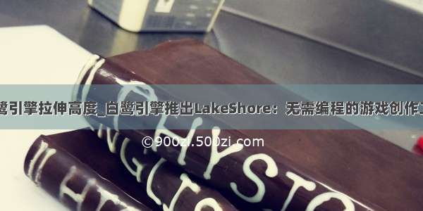 白鹭引擎拉伸高度_白鹭引擎推出LakeShore：无需编程的游戏创作工具