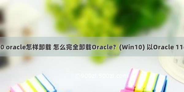 win10 oracle怎样卸载 怎么完全卸载Oracle？(Win10) 以Oracle 11g为例