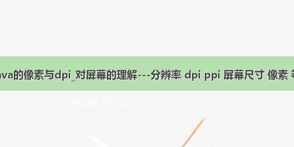 java的像素与dpi_对屏幕的理解---分辨率 dpi ppi 屏幕尺寸 像素 等
