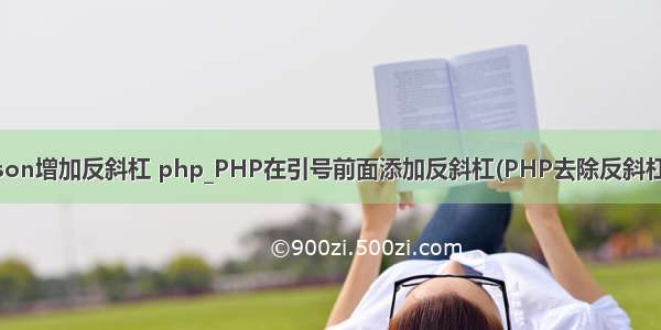 json增加反斜杠 php_PHP在引号前面添加反斜杠(PHP去除反斜杠)