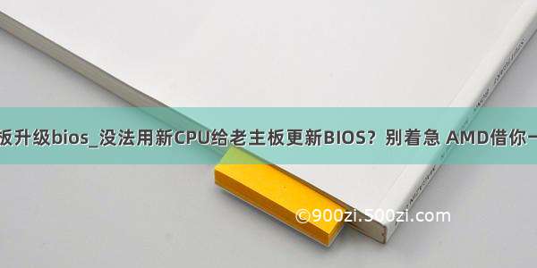 超微主板升级bios_没法用新CPU给老主板更新BIOS？别着急 AMD借你一块CPU