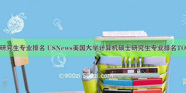 计算机研究生专业排名 USNews美国大学计算机硕士研究生专业排名TOP110...