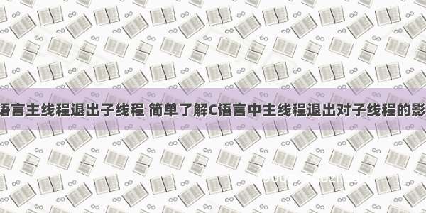 c语言主线程退出子线程 简单了解C语言中主线程退出对子线程的影响