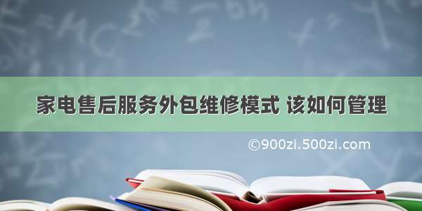 家电售后服务外包维修模式 该如何管理