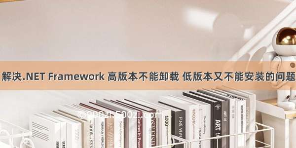 解决.NET Framework 高版本不能卸载 低版本又不能安装的问题