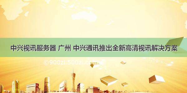 中兴视讯服务器 广州 中兴通讯推出全新高清视讯解决方案