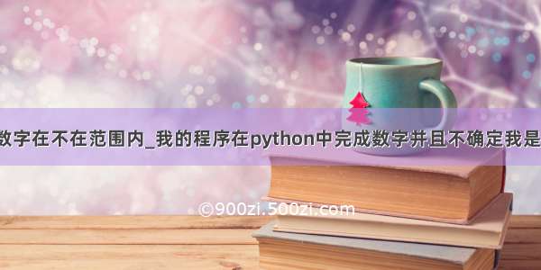 python判断数字在不在范围内_我的程序在python中完成数字并且不确定我是否应该在范围