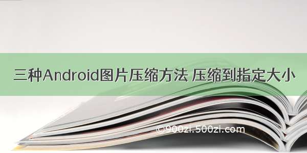 三种Android图片压缩方法 压缩到指定大小