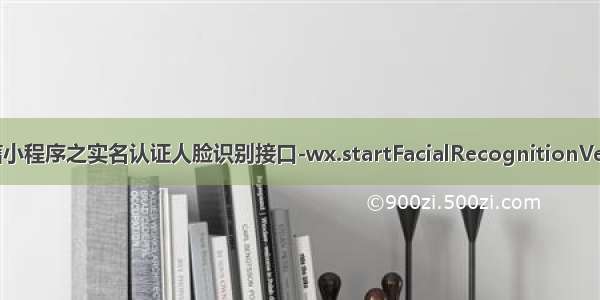 微信小程序之实名认证人脸识别接口-wx.startFacialRecognitionVerify