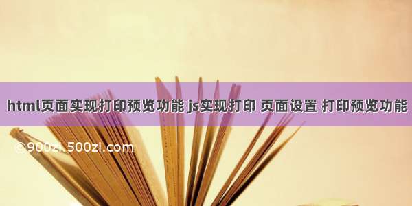 html页面实现打印预览功能 js实现打印 页面设置 打印预览功能