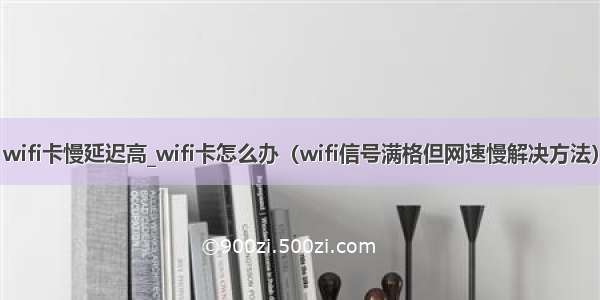 wifi卡慢延迟高_wifi卡怎么办（wifi信号满格但网速慢解决方法）