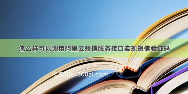 怎么样可以调用阿里云短信服务接口实现短信验证码