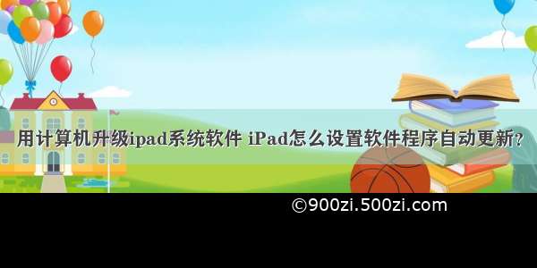 用计算机升级ipad系统软件 iPad怎么设置软件程序自动更新？