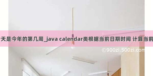 java计算今天是今年的第几周_java calendar类根据当前日期时间 计算当前日期在当前