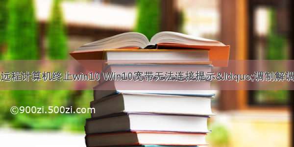 宽带连接连接被远程计算机终止win10 Win10宽带无法连接提示“调制解调器报告了一个错