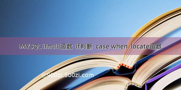 MYSQL ifnull 函数  if判断  case when  locate函数