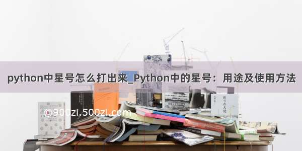 python中星号怎么打出来_Python中的星号：用途及使用方法