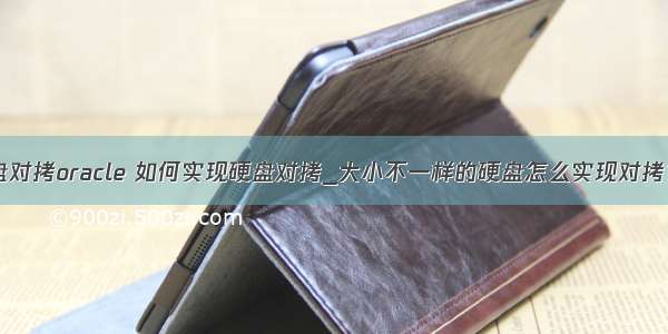 不同大小硬盘对拷oracle 如何实现硬盘对拷_大小不一样的硬盘怎么实现对拷？_不同大小