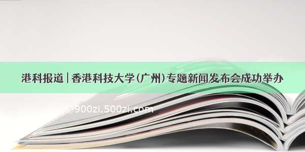 港科报道 | 香港科技大学(广州)专题新闻发布会成功举办